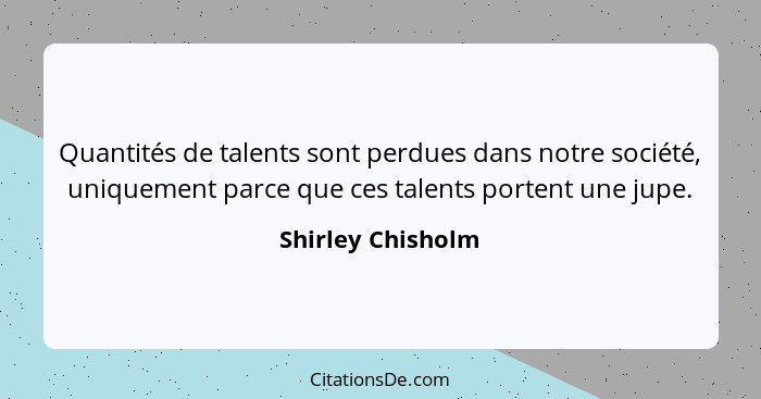 Quantités de talents sont perdues dans notre société, uniquement parce que ces talents portent une jupe.... - Shirley Chisholm