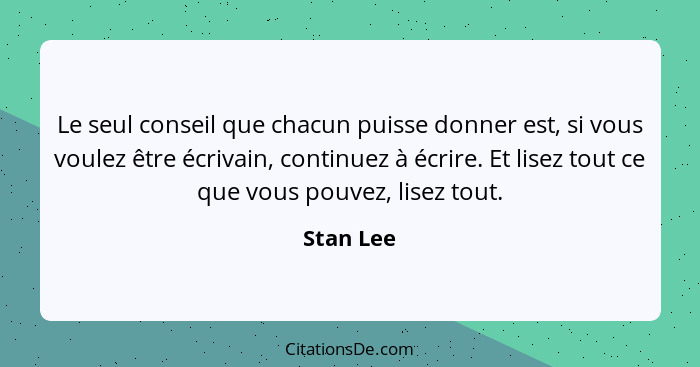 Le seul conseil que chacun puisse donner est, si vous voulez être écrivain, continuez à écrire. Et lisez tout ce que vous pouvez, lisez tou... - Stan Lee