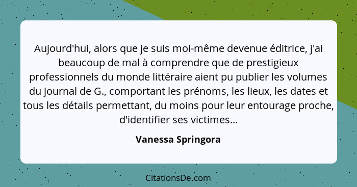 Aujourd'hui, alors que je suis moi-même devenue éditrice, j'ai beaucoup de mal à comprendre que de prestigieux professionnels du m... - Vanessa Springora