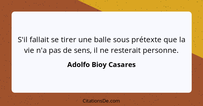 S'il fallait se tirer une balle sous prétexte que la vie n'a pas de sens, il ne resterait personne.... - Adolfo Bioy Casares