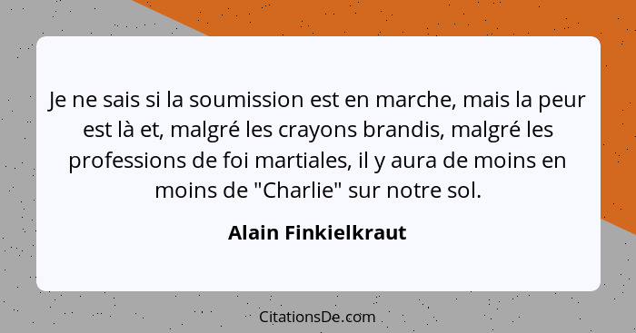 Je ne sais si la soumission est en marche, mais la peur est là et, malgré les crayons brandis, malgré les professions de foi mart... - Alain Finkielkraut