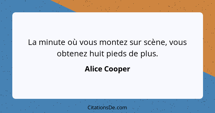 La minute où vous montez sur scène, vous obtenez huit pieds de plus.... - Alice Cooper