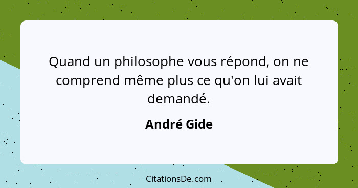 Quand un philosophe vous répond, on ne comprend même plus ce qu'on lui avait demandé.... - André Gide