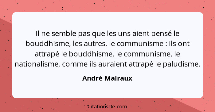 Il ne semble pas que les uns aient pensé le bouddhisme, les autres, le communisme : ils ont attrapé le bouddhisme, le communisme,... - André Malraux