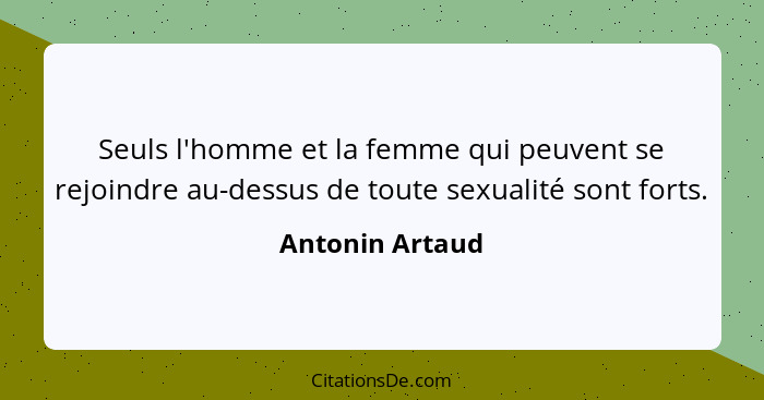 Seuls l'homme et la femme qui peuvent se rejoindre au-dessus de toute sexualité sont forts.... - Antonin Artaud