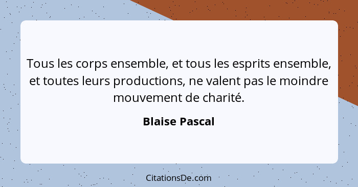 Tous les corps ensemble, et tous les esprits ensemble, et toutes leurs productions, ne valent pas le moindre mouvement de charité.... - Blaise Pascal