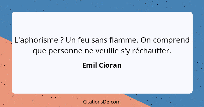 L'aphorisme ? Un feu sans flamme. On comprend que personne ne veuille s'y réchauffer.... - Emil Cioran