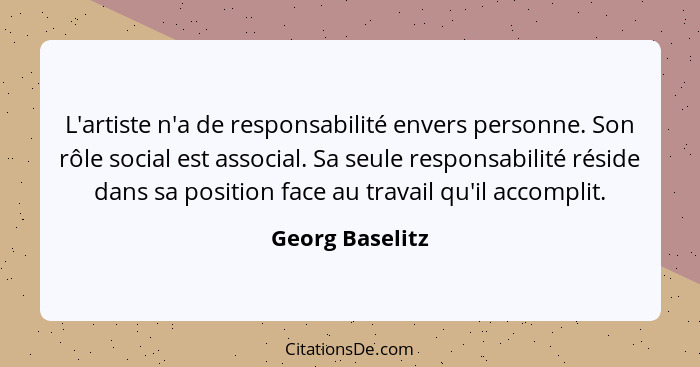 L'artiste n'a de responsabilité envers personne. Son rôle social est associal. Sa seule responsabilité réside dans sa position face a... - Georg Baselitz