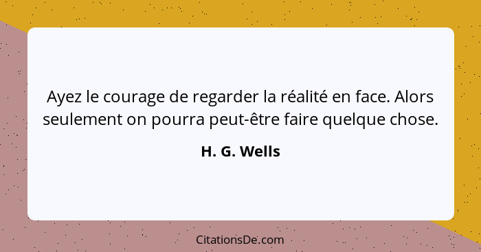 Ayez le courage de regarder la réalité en face. Alors seulement on pourra peut-être faire quelque chose.... - H. G. Wells