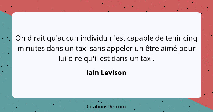 On dirait qu'aucun individu n'est capable de tenir cinq minutes dans un taxi sans appeler un être aimé pour lui dire qu'il est dans un... - Iain Levison