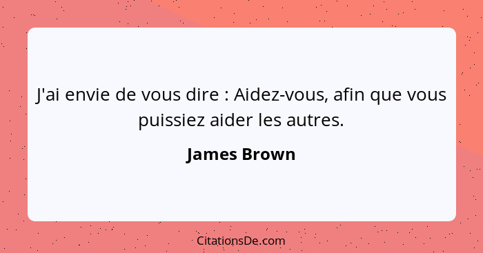 J'ai envie de vous dire : Aidez-vous, afin que vous puissiez aider les autres.... - James Brown