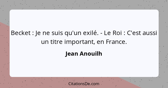 Becket : Je ne suis qu'un exilé. - Le Roi : C'est aussi un titre important, en France.... - Jean Anouilh