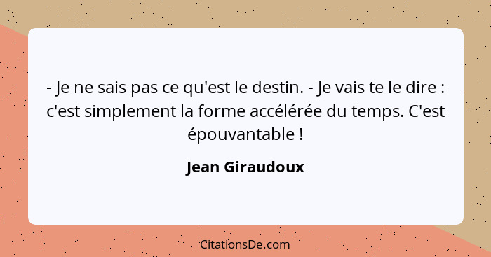 - Je ne sais pas ce qu'est le destin. - Je vais te le dire : c'est simplement la forme accélérée du temps. C'est épouvantable&nb... - Jean Giraudoux