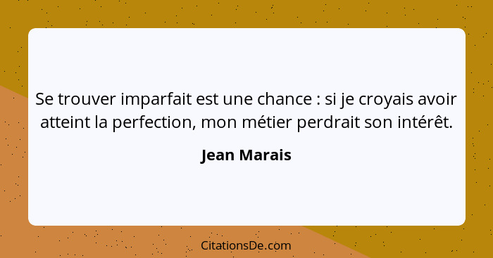 Se trouver imparfait est une chance : si je croyais avoir atteint la perfection, mon métier perdrait son intérêt.... - Jean Marais