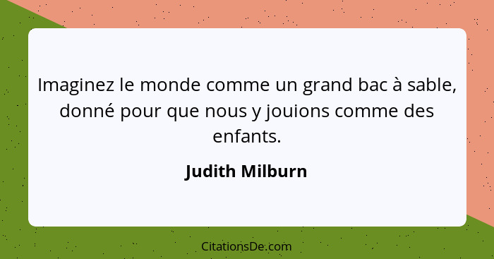 Imaginez le monde comme un grand bac à sable, donné pour que nous y jouions comme des enfants.... - Judith Milburn