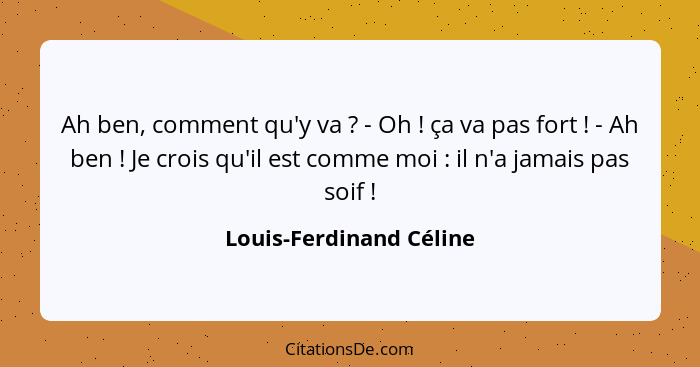 Ah ben, comment qu'y va ? - Oh ! ça va pas fort ! - Ah ben ! Je crois qu'il est comme moi : il n'a j... - Louis-Ferdinand Céline