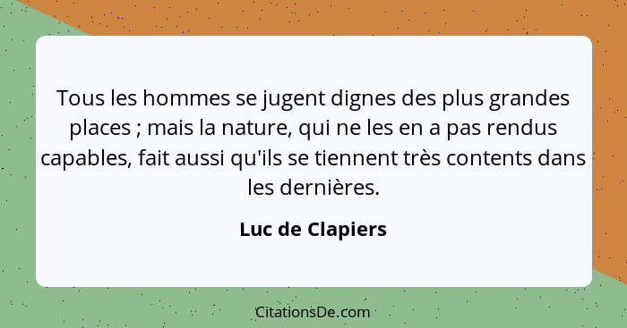 Tous les hommes se jugent dignes des plus grandes places ; mais la nature, qui ne les en a pas rendus capables, fait aussi qu'i... - Luc de Clapiers