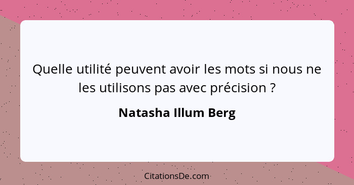 Quelle utilité peuvent avoir les mots si nous ne les utilisons pas avec précision ?... - Natasha Illum Berg