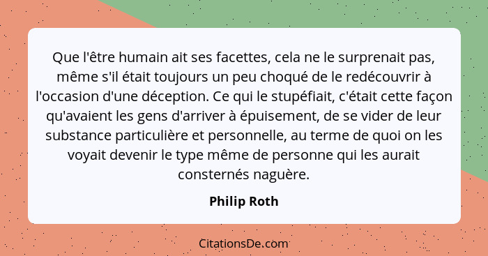 Que l'être humain ait ses facettes, cela ne le surprenait pas, même s'il était toujours un peu choqué de le redécouvrir à l'occasion d'u... - Philip Roth