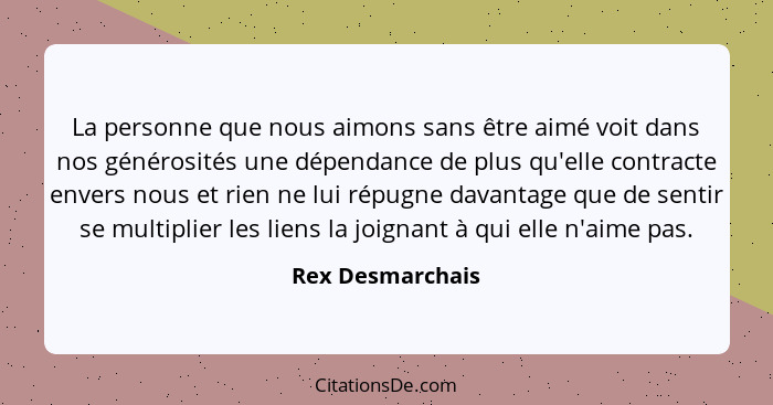 La personne que nous aimons sans être aimé voit dans nos générosités une dépendance de plus qu'elle contracte envers nous et rien ne... - Rex Desmarchais