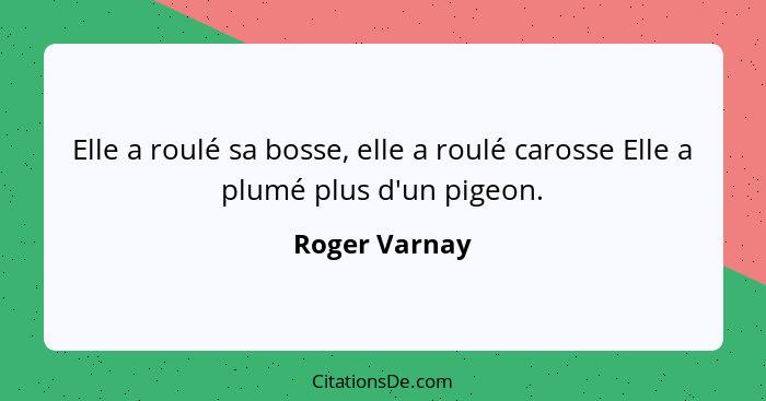 Elle a roulé sa bosse, elle a roulé carosse Elle a plumé plus d'un pigeon.... - Roger Varnay