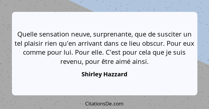 Quelle sensation neuve, surprenante, que de susciter un tel plaisir rien qu'en arrivant dans ce lieu obscur. Pour eux comme pour lui... - Shirley Hazzard