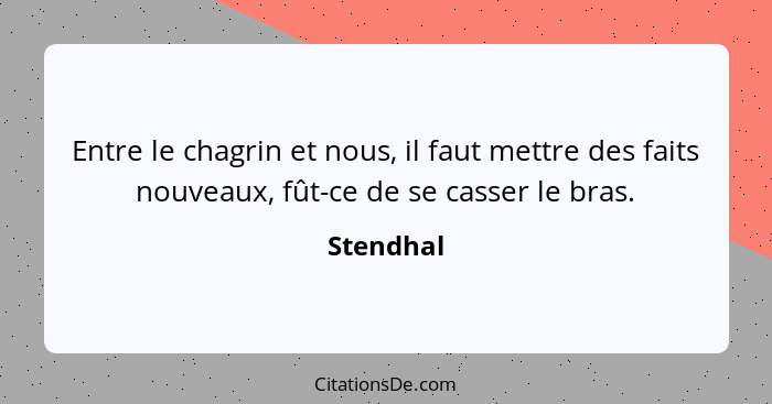 Entre le chagrin et nous, il faut mettre des faits nouveaux, fût-ce de se casser le bras.... - Stendhal