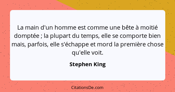 La main d'un homme est comme une bête à moitié domptée ; la plupart du temps, elle se comporte bien mais, parfois, elle s'échappe... - Stephen King