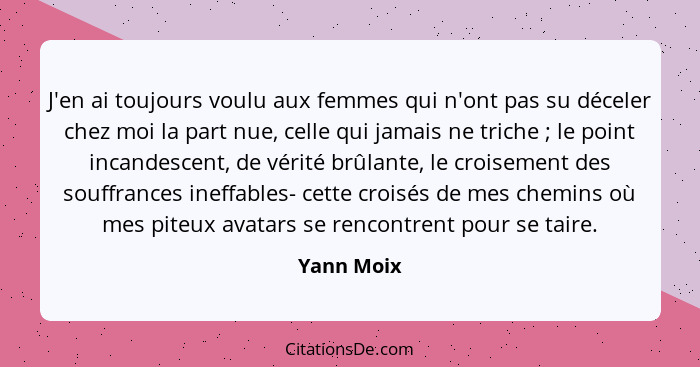 J'en ai toujours voulu aux femmes qui n'ont pas su déceler chez moi la part nue, celle qui jamais ne triche ; le point incandescent,... - Yann Moix