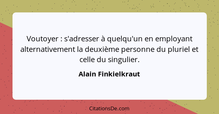 Voutoyer : s'adresser à quelqu'un en employant alternativement la deuxième personne du pluriel et celle du singulier.... - Alain Finkielkraut