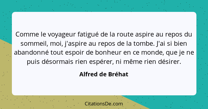 Comme le voyageur fatigué de la route aspire au repos du sommeil, moi, j'aspire au repos de la tombe. J'ai si bien abandonné tout e... - Alfred de Bréhat