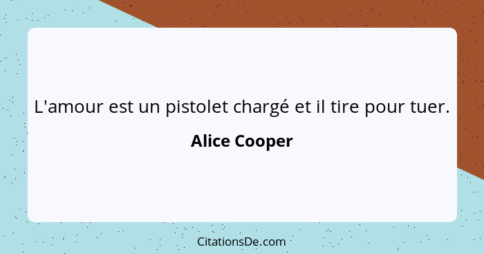 L'amour est un pistolet chargé et il tire pour tuer.... - Alice Cooper