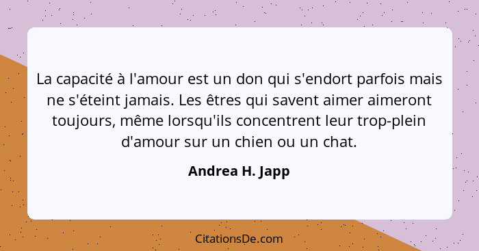 La capacité à l'amour est un don qui s'endort parfois mais ne s'éteint jamais. Les êtres qui savent aimer aimeront toujours, même lor... - Andrea H. Japp