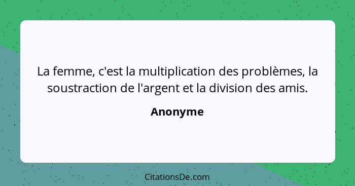 La femme, c'est la multiplication des problèmes, la soustraction de l'argent et la division des amis.... - Anonyme