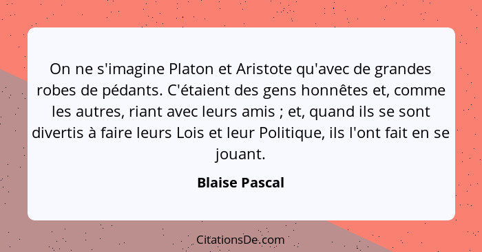 On ne s'imagine Platon et Aristote qu'avec de grandes robes de pédants. C'étaient des gens honnêtes et, comme les autres, riant avec l... - Blaise Pascal