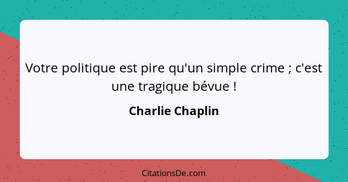 Votre politique est pire qu'un simple crime ; c'est une tragique bévue !... - Charlie Chaplin