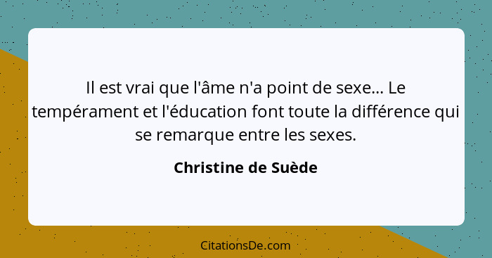 Il est vrai que l'âme n'a point de sexe... Le tempérament et l'éducation font toute la différence qui se remarque entre les sexes... - Christine de Suède