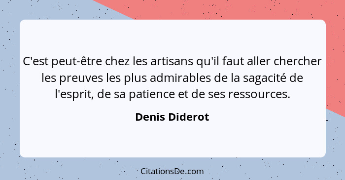 C'est peut-être chez les artisans qu'il faut aller chercher les preuves les plus admirables de la sagacité de l'esprit, de sa patience... - Denis Diderot