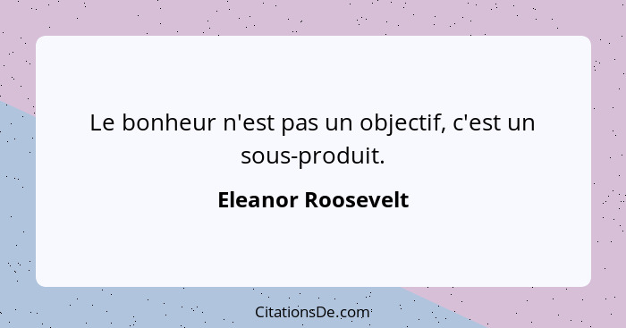 Le bonheur n'est pas un objectif, c'est un sous-produit.... - Eleanor Roosevelt