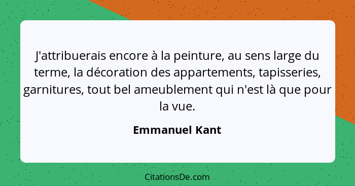 J'attribuerais encore à la peinture, au sens large du terme, la décoration des appartements, tapisseries, garnitures, tout bel ameuble... - Emmanuel Kant