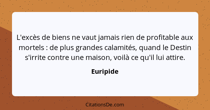 L'excès de biens ne vaut jamais rien de profitable aux mortels : de plus grandes calamités, quand le Destin s'irrite contre une maison... - Euripide