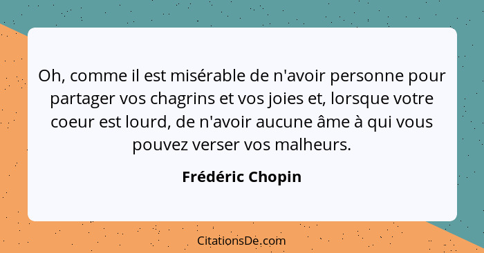 Oh, comme il est misérable de n'avoir personne pour partager vos chagrins et vos joies et, lorsque votre coeur est lourd, de n'avoir... - Frédéric Chopin