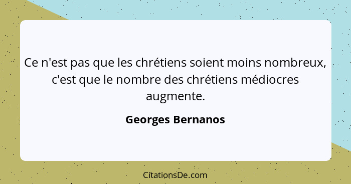 Ce n'est pas que les chrétiens soient moins nombreux, c'est que le nombre des chrétiens médiocres augmente.... - Georges Bernanos