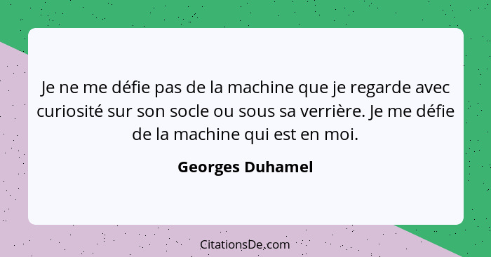 Je ne me défie pas de la machine que je regarde avec curiosité sur son socle ou sous sa verrière. Je me défie de la machine qui est... - Georges Duhamel