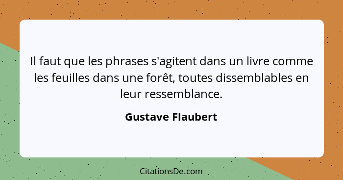 Il faut que les phrases s'agitent dans un livre comme les feuilles dans une forêt, toutes dissemblables en leur ressemblance.... - Gustave Flaubert