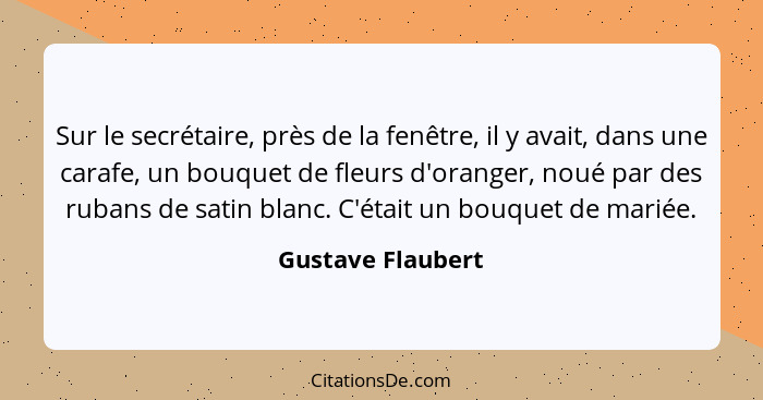 Sur le secrétaire, près de la fenêtre, il y avait, dans une carafe, un bouquet de fleurs d'oranger, noué par des rubans de satin bl... - Gustave Flaubert