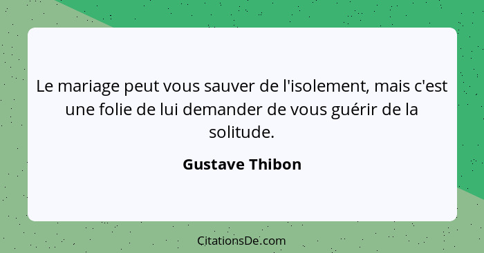 Le mariage peut vous sauver de l'isolement, mais c'est une folie de lui demander de vous guérir de la solitude.... - Gustave Thibon