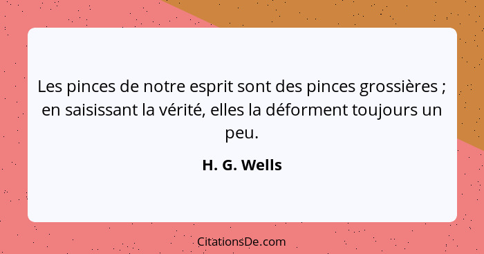 Les pinces de notre esprit sont des pinces grossières ; en saisissant la vérité, elles la déforment toujours un peu.... - H. G. Wells