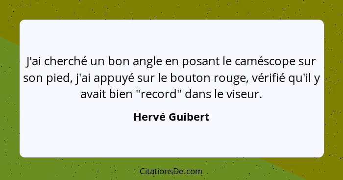 J'ai cherché un bon angle en posant le caméscope sur son pied, j'ai appuyé sur le bouton rouge, vérifié qu'il y avait bien "record" da... - Hervé Guibert