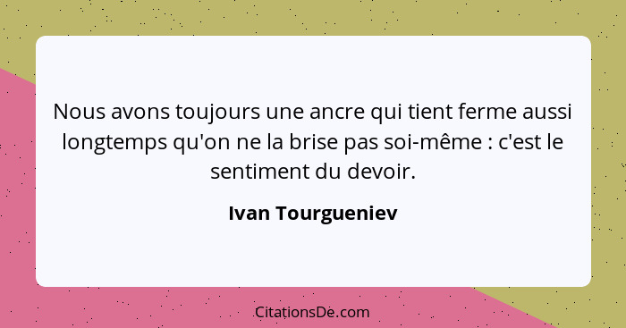 Nous avons toujours une ancre qui tient ferme aussi longtemps qu'on ne la brise pas soi-même : c'est le sentiment du devoir.... - Ivan Tourgueniev